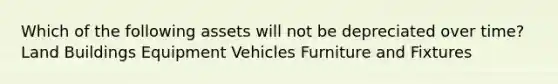 Which of the following assets will not be depreciated over time? Land Buildings Equipment Vehicles Furniture and Fixtures