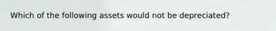 Which of the following assets would not be depreciated?