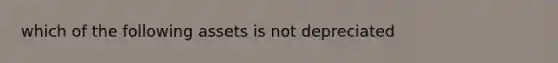 which of the following assets is not depreciated