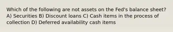 Which of the following are not assets on the Fed's balance sheet? A) Securities B) Discount loans C) Cash items in the process of collection D) Deferred availability cash items