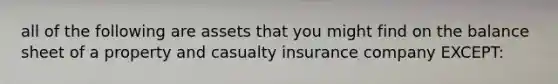 all of the following are assets that you might find on the balance sheet of a property and casualty insurance company EXCEPT: