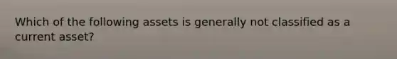 Which of the following assets is generally not classified as a current asset?