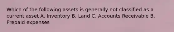 Which of the following assets is generally not classified as a current asset A. Inventory B. Land C. Accounts Receivable B. Prepaid expenses