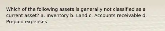 Which of the following assets is generally not classified as a current asset? a. Inventory b. Land c. Accounts receivable d. Prepaid expenses