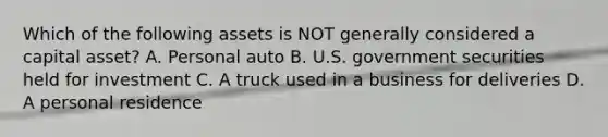 Which of the following assets is NOT generally considered a capital asset? A. Personal auto B. U.S. government securities held for investment C. A truck used in a business for deliveries D. A personal residence