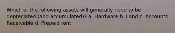 Which of the following assets will generally need to be depreciated (and accumulated)? a. Hardware b. Land c. Accounts Receivable d. Prepaid rent