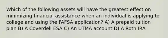 Which of the following assets will have the greatest effect on minimizing financial assistance when an individual is applying to college and using the FAFSA application? A) A prepaid tuition plan B) A Coverdell ESA C) An UTMA account D) A Roth IRA