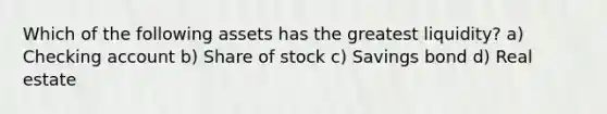 Which of the following assets has the greatest liquidity? a) Checking account b) Share of stock c) Savings bond d) Real estate