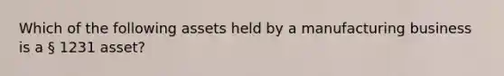 Which of the following assets held by a manufacturing business is a § 1231 asset?