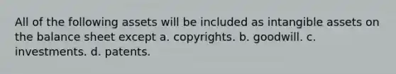 All of the following assets will be included as intangible assets on the balance sheet except a. copyrights. b. goodwill. c. investments. d. patents.