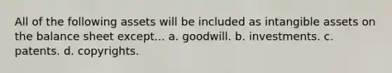 All of the following assets will be included as intangible assets on the balance sheet except... a. goodwill. b. investments. c. patents. d. copyrights.