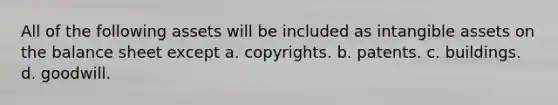 All of the following assets will be included as intangible assets on the balance sheet except a. copyrights. b. patents. c. buildings. d. goodwill.