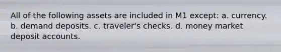 All of the following assets are included in M1 except: a. currency. b. demand deposits. c. traveler's checks. d. money market deposit accounts.