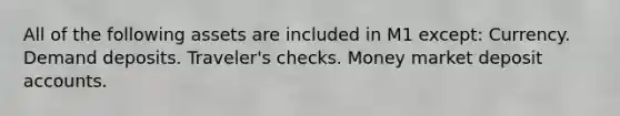 All of the following assets are included in M1 except: Currency. Demand deposits. Traveler's checks. Money market deposit accounts.