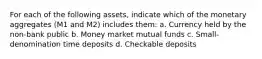 For each of the following assets, indicate which of the monetary aggregates (M1 and M2) includes them: a. Currency held by the non-bank public b. Money market mutual funds c. Small-denomination time deposits d. Checkable deposits