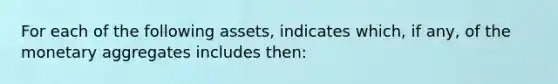 For each of the following assets, indicates which, if any, of the monetary aggregates includes then: