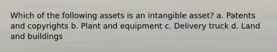 Which of the following assets is an intangible asset? a. Patents and copyrights b. Plant and equipment c. Delivery truck d. Land and buildings