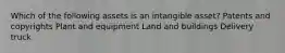 Which of the following assets is an intangible asset? Patents and copyrights Plant and equipment Land and buildings Delivery truck