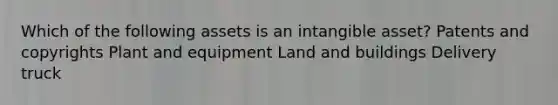 Which of the following assets is an intangible asset? Patents and copyrights Plant and equipment Land and buildings Delivery truck