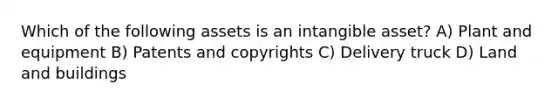 Which of the following assets is an intangible asset? A) Plant and equipment B) Patents and copyrights C) Delivery truck D) Land and buildings