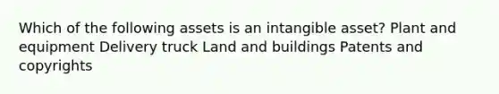 Which of the following assets is an intangible asset? Plant and equipment Delivery truck Land and buildings Patents and copyrights