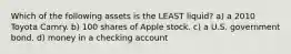 Which of the following assets is the LEAST liquid? a) a 2010 Toyota Camry. b) 100 shares of Apple stock. c) a U.S. government bond. d) money in a checking account