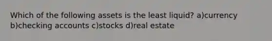 Which of the following assets is the least liquid? a)currency b)checking accounts c)stocks d)real estate