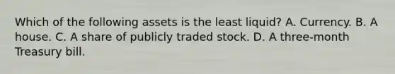 Which of the following assets is the least​ liquid? A. Currency. B. A house. C. A share of publicly traded stock. D. A​ three-month Treasury bill.