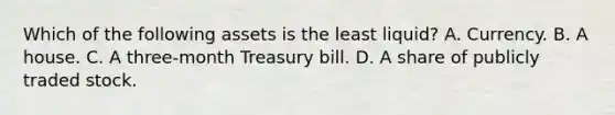 Which of the following assets is the least​ liquid? A. Currency. B. A house. C. A​ three-month Treasury bill. D. A share of publicly traded stock.