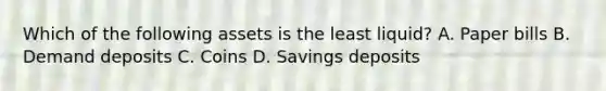 Which of the following assets is the least liquid? A. Paper bills B. Demand deposits C. Coins D. Savings deposits