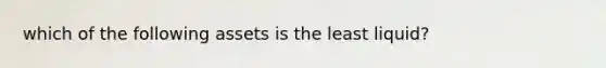 which of the following assets is the least liquid?