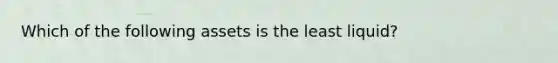 Which of the following assets is the least ​liquid?