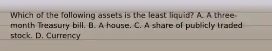 Which of the following assets is the least​ liquid? A. A​ three-month Treasury bill. B. A house. C. A share of publicly traded stock. D. Currency