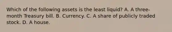 Which of the following assets is the least​ liquid? A. A​ three-month Treasury bill. B. Currency. C. A share of publicly traded stock. D. A house.