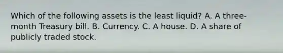 Which of the following assets is the least​ liquid? A. A​ three-month Treasury bill. B. Currency. C. A house. D. A share of publicly traded stock.