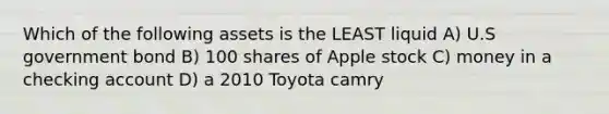 Which of the following assets is the LEAST liquid A) U.S government bond B) 100 shares of Apple stock C) money in a checking account D) a 2010 Toyota camry