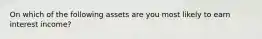On which of the following assets are you most likely to earn interest income?