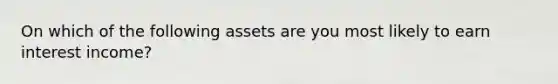 On which of the following assets are you most likely to earn interest income?