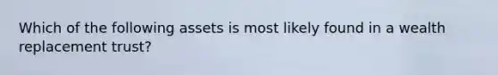 Which of the following assets is most likely found in a wealth replacement trust?