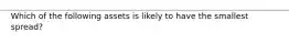 Which of the following assets is likely to have the smallest spread?