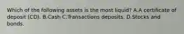 Which of the following assets is the most liquid? A.A certificate of deposit​ (CD). B.Cash C.Transactions deposits. D.Stocks and bonds.