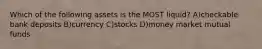 Which of the following assets is the MOST liquid? A)checkable bank deposits B)currency C)stocks D)money market mutual funds