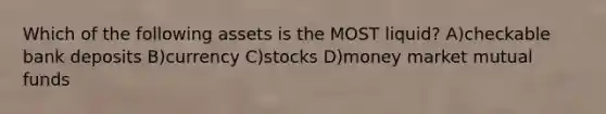 Which of the following assets is the MOST liquid? A)checkable bank deposits B)currency C)stocks D)money market mutual funds