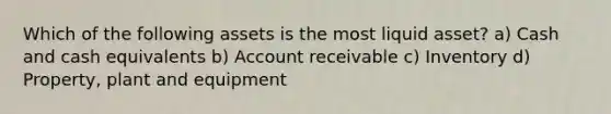 Which of the following assets is the most liquid asset? a) Cash and cash equivalents b) Account receivable c) Inventory d) Property, plant and equipment