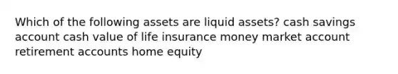 Which of the following assets are liquid assets? cash savings account cash value of life insurance money market account retirement accounts home equity