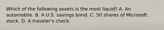 Which of the following assets is the most​ liquid? A. An automobile. B. A U.S. savings bond. C. 50 shares of Microsoft stock. D. A​ traveler's check.