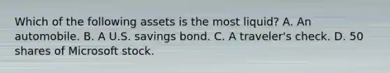 Which of the following assets is the most liquid? A. An automobile. B. A U.S. savings bond. C. A traveler's check. D. 50 shares of Microsoft stock.