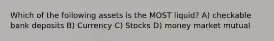 Which of the following assets is the MOST liquid? A) checkable bank deposits B) Currency C) Stocks D) money market mutual