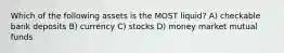 Which of the following assets is the MOST liquid? A) checkable bank deposits B) currency C) stocks D) money market mutual funds