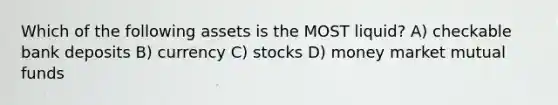 Which of the following assets is the MOST liquid? A) checkable bank deposits B) currency C) stocks D) money market mutual funds